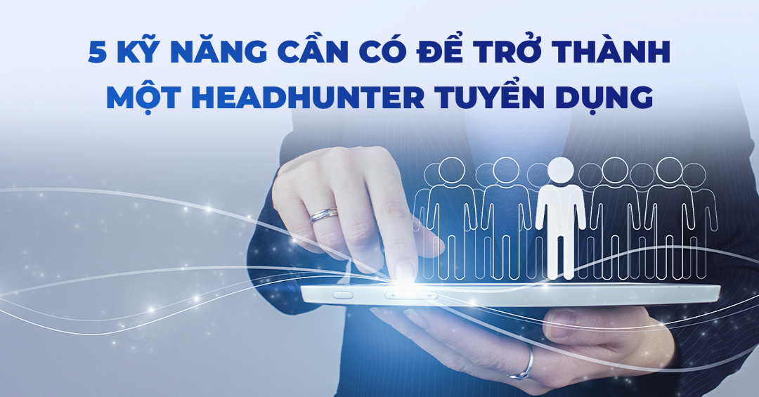 5 kỹ năng cần có để trở thành một headhunter tuyển dụng